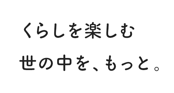 くらしを楽しむ 世の中を、もっと。
